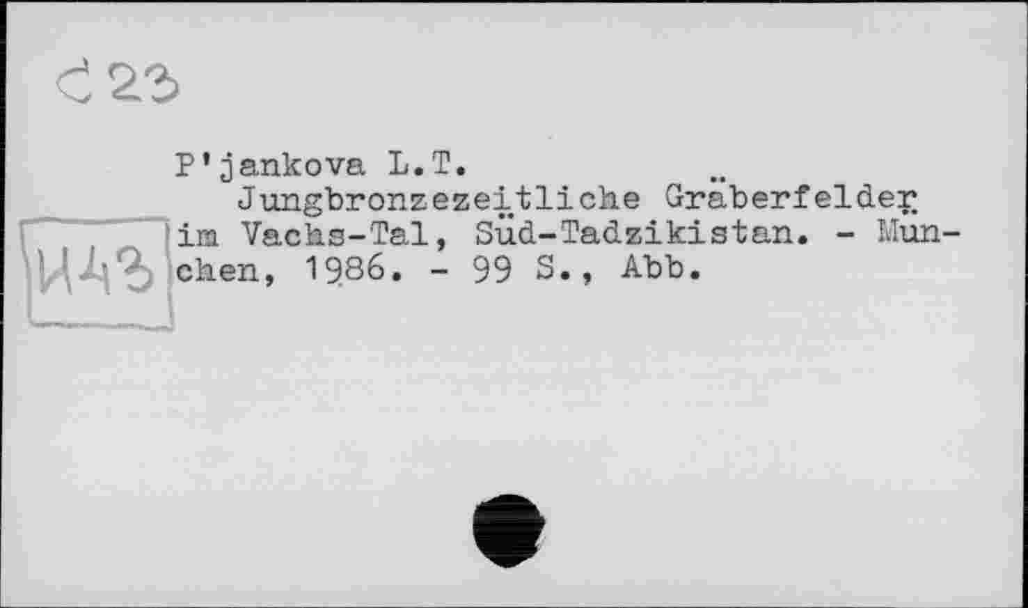 ﻿P’jankova L.T.
Jungbronzezeitliche Gräberfelder im Vachs-Tal, SÜd-Tadzikistan. - Mun ИАЪ eben, 1986. - 99 S., Abb.